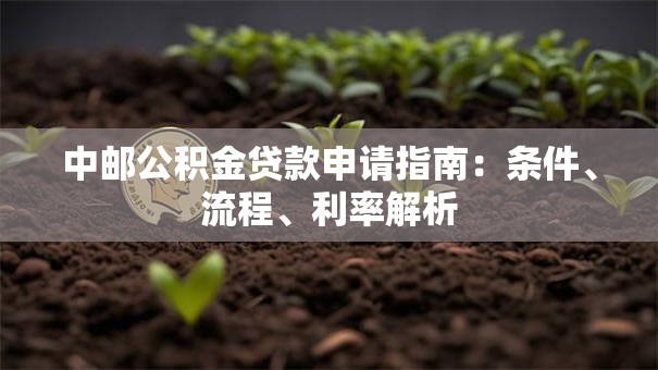 中邮公积金贷款申请指南：条件、流程、利率解析