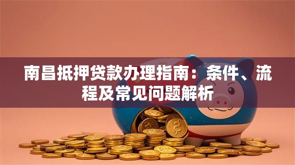 南昌抵押贷款办理指南：条件、流程及常见问题解析