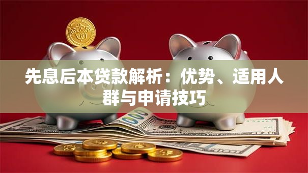 先息后本贷款解析：优势、适用人群与申请技巧
