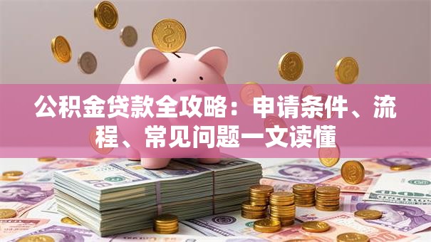 公积金贷款全攻略：申请条件、流程、常见问题一文读懂