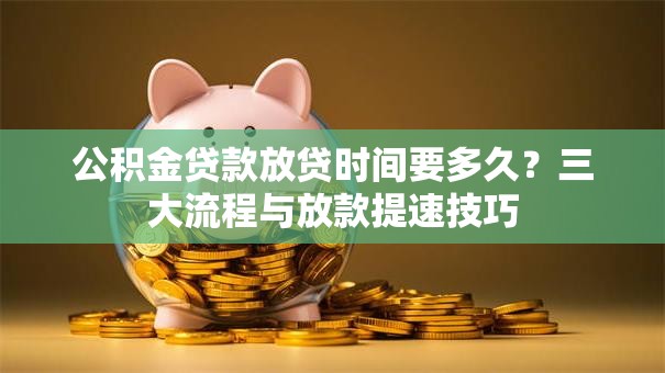 公积金贷款放贷时间要多久？三大流程与放款提速技巧