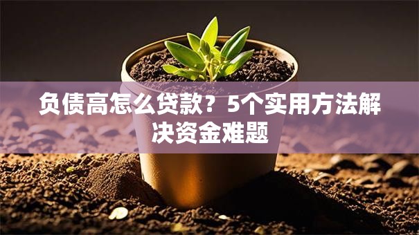 负债高怎么贷款？5个实用方法解决资金难题
