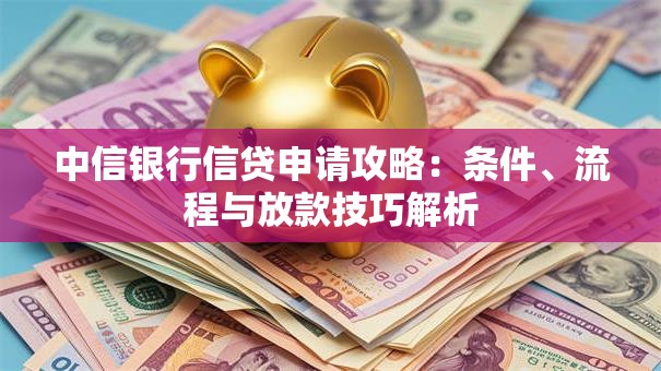 中信银行信贷申请攻略：条件、流程与放款技巧解析