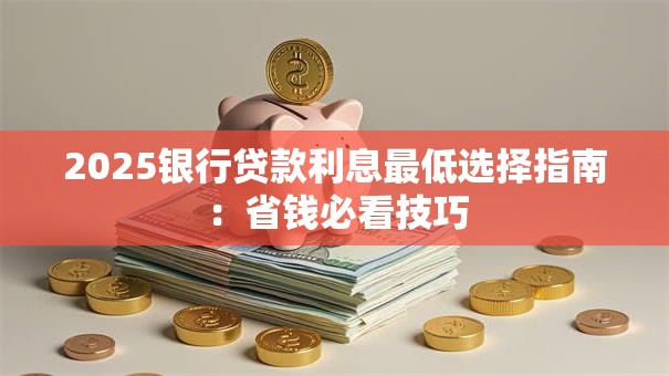 2025银行贷款利息最低选择指南：省钱必看技巧