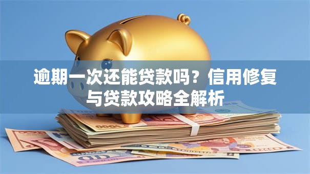 逾期一次还能贷款吗？信用修复与贷款攻略全解析