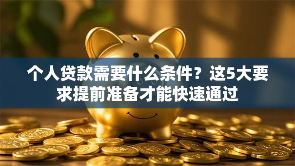 个人贷款需要什么条件？这5大要求提前准备才能快速通过