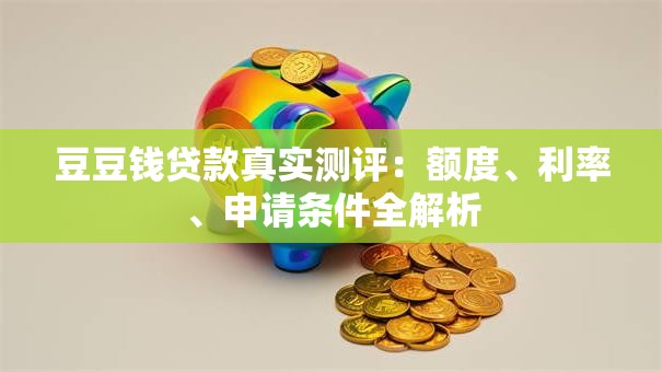 豆豆钱贷款真实测评：额度、利率、申请条件全解析