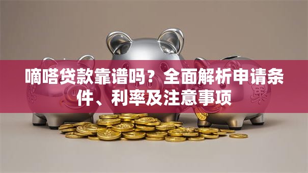 嘀嗒贷款靠谱吗？全面解析申请条件、利率及注意事项