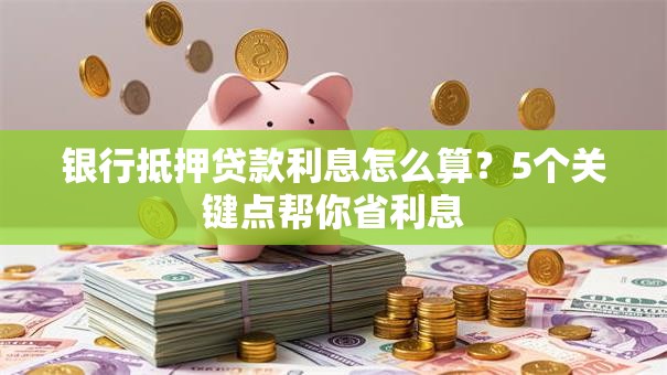 银行抵押贷款利息怎么算？5个关键点帮你省利息