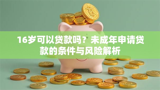16岁可以贷款吗？未成年申请贷款的条件与风险解析