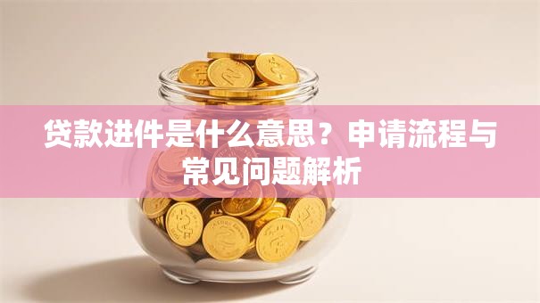 贷款进件是什么意思？申请流程与常见问题解析