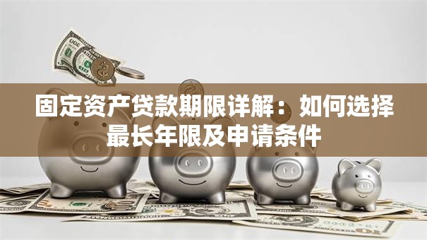 固定资产贷款期限详解：如何选择最长年限及申请条件