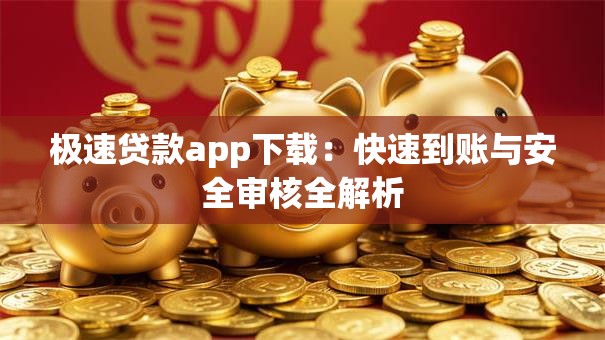 极速贷款app下载：快速到账与安全审核全解析