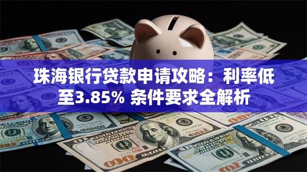 珠海银行贷款申请攻略：利率低至3.85% 条件要求全解析