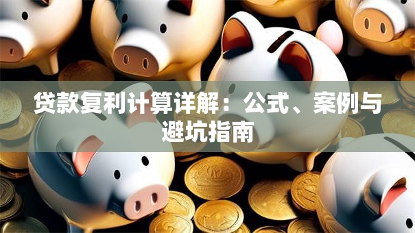 贷款复利计算详解：公式、案例与避坑指南