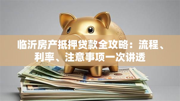 临沂房产抵押贷款全攻略：流程、利率、注意事项一次讲透