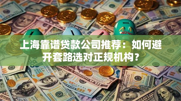 上海靠谱贷款公司推荐：如何避开套路选对正规机构？