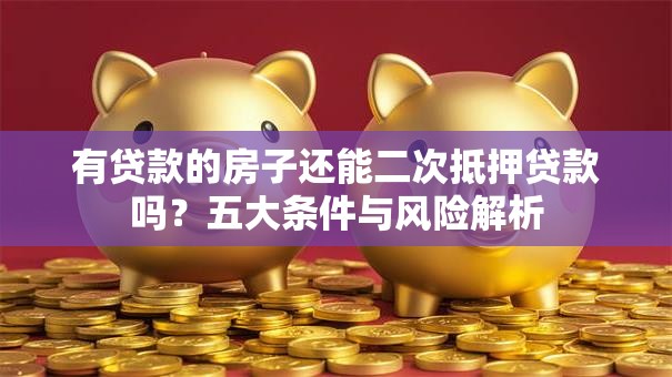有贷款的房子还能二次抵押贷款吗？五大条件与风险解析