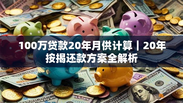 100万贷款20年月供计算｜20年按揭还款方案全解析