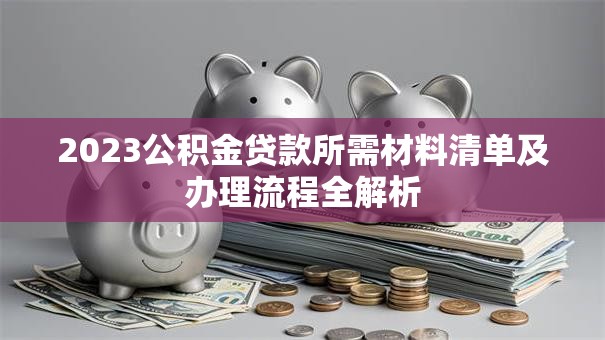 2023公积金贷款所需材料清单及办理流程全解析