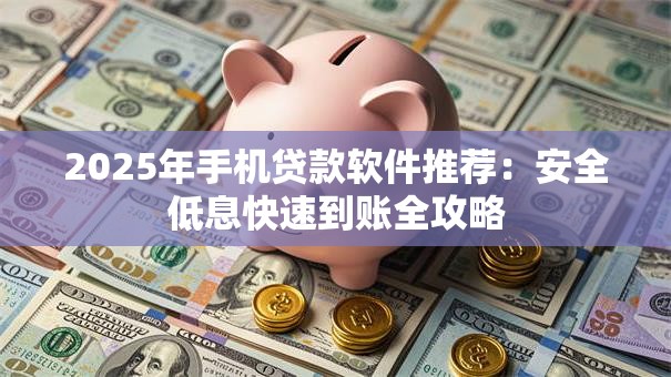 2025年手机贷款软件推荐：安全低息快速到账全攻略