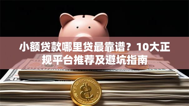 小额贷款哪里贷最靠谱？10大正规平台推荐及避坑指南
