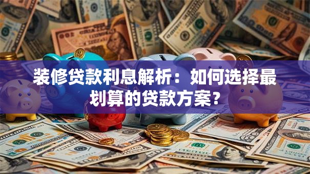 装修贷款利息解析：如何选择最划算的贷款方案？