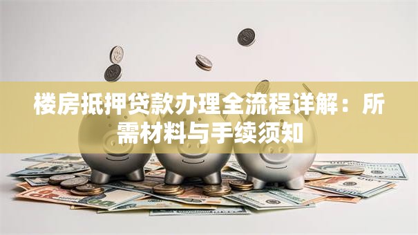 楼房抵押贷款办理全流程详解：所需材料与手续须知