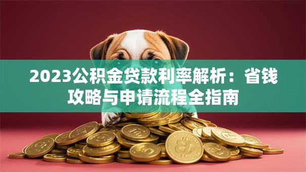 2023公积金贷款利率解析：省钱攻略与申请流程全指南