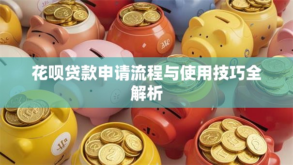 花呗贷款申请流程与使用技巧全解析