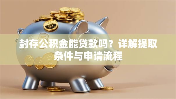封存公积金能贷款吗？详解提取条件与申请流程