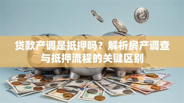 贷款产调是抵押吗？解析房产调查与抵押流程的关键区别
