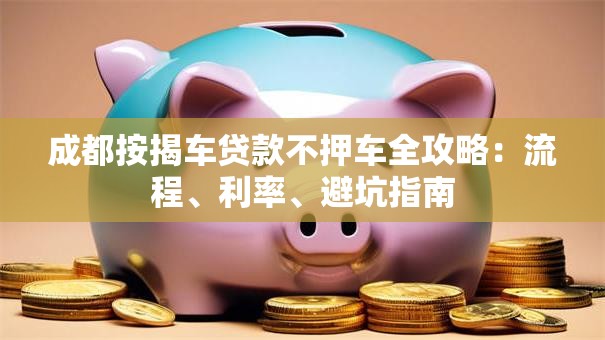 成都按揭车贷款不押车全攻略：流程、利率、避坑指南