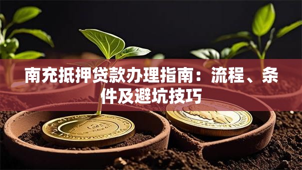 南充抵押贷款办理指南：流程、条件及避坑技巧
