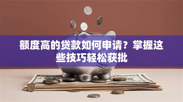 额度高的贷款如何申请？掌握这些技巧轻松获批