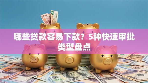 哪些贷款容易下款？5种快速审批类型盘点