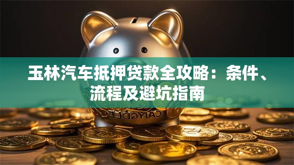 玉林汽车抵押贷款全攻略：条件、流程及避坑指南