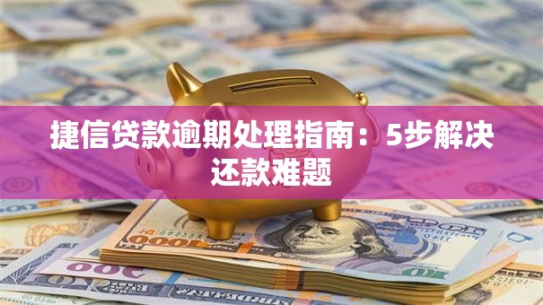 捷信贷款逾期处理指南：5步解决还款难题