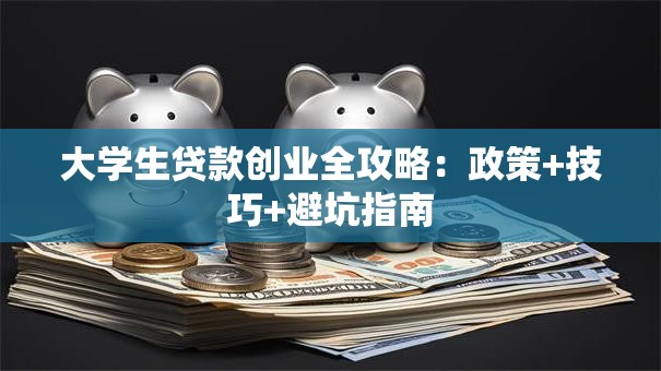 大学生贷款创业全攻略：政策+技巧+避坑指南