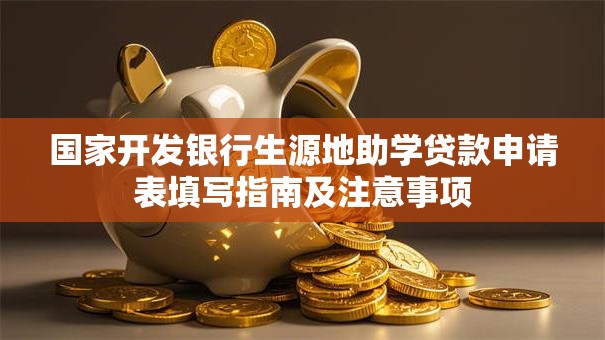 国家开发银行生源地助学贷款申请表填写指南及注意事项