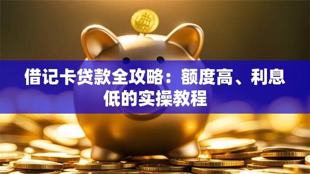 借记卡贷款全攻略：额度高、利息低的实操教程