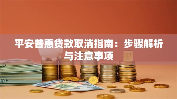平安普惠贷款取消指南：步骤解析与注意事项