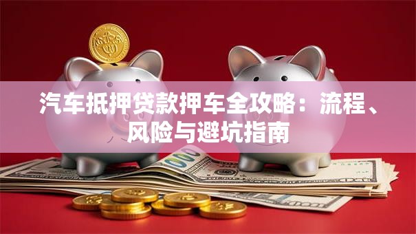 汽车抵押贷款押车全攻略：流程、风险与避坑指南