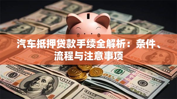 汽车抵押贷款手续全解析：条件、流程与注意事项
