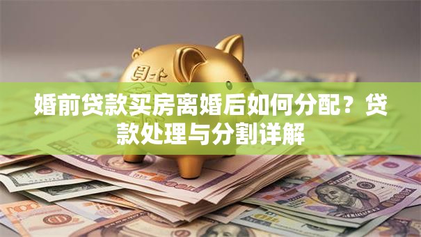 婚前贷款买房离婚后如何分配？贷款处理与分割详解