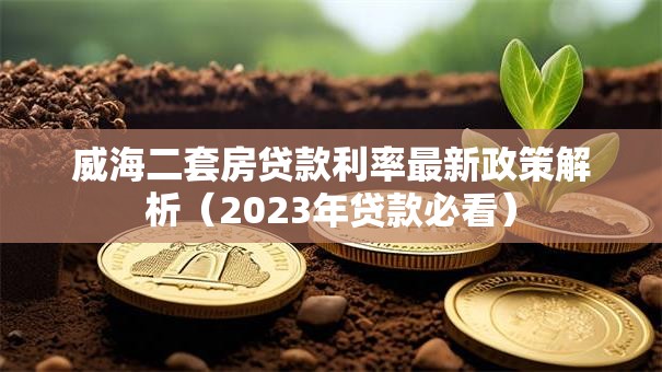 威海二套房贷款利率最新政策解析（2023年贷款必看）