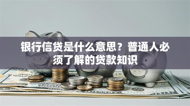 银行信贷是什么意思？普通人必须了解的贷款知识