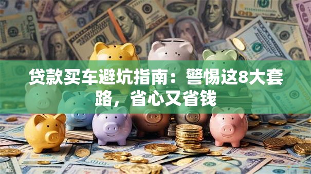 贷款买车避坑指南：警惕这8大套路，省心又省钱
