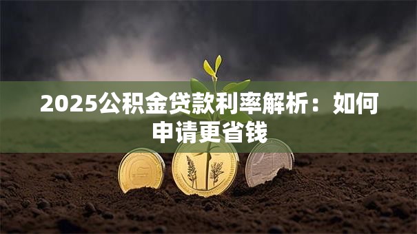 2025公积金贷款利率解析：如何申请更省钱