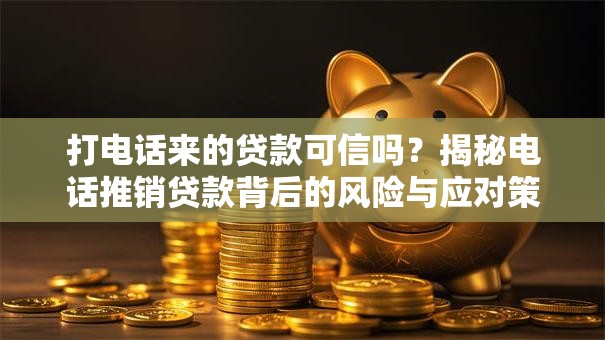 打电话来的贷款可信吗？揭秘电话推销贷款背后的风险与应对策略